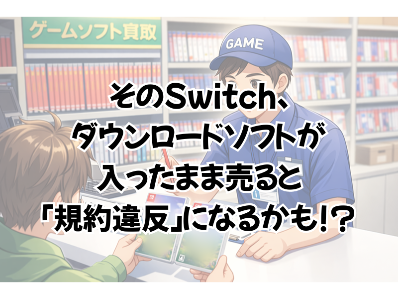 Switchを売る時にダウンロードしたソフトは消した方がいいの?